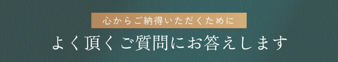 心からご納得いただくために、よく頂くご質問にお答えします